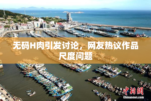 无码H肉引发讨论，网友热议作品尺度问题