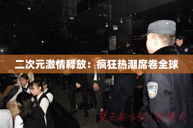 二次元激情释放：疯狂热潮席卷全球
