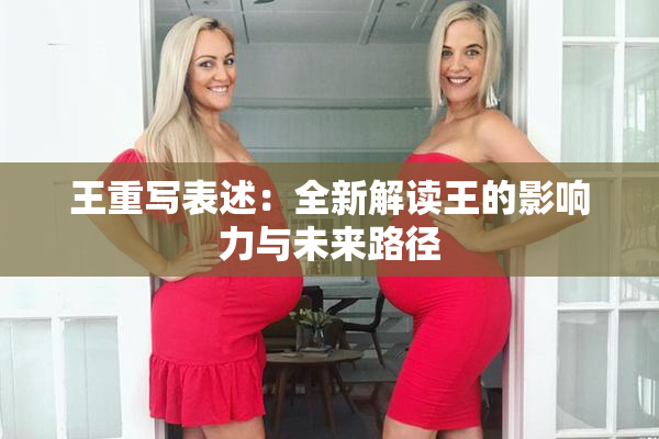 王重写表述：全新解读王的影响力与未来路径