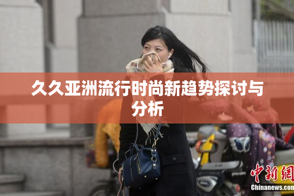 久久亚洲流行时尚新趋势探讨与分析