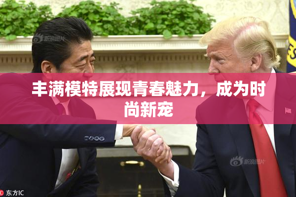 丰满模特展现青春魅力，成为时尚新宠