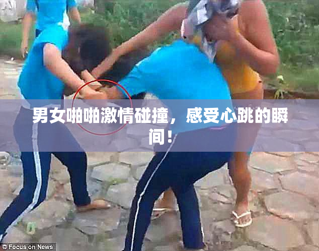 男女啪啪激情碰撞，感受心跳的瞬间！
