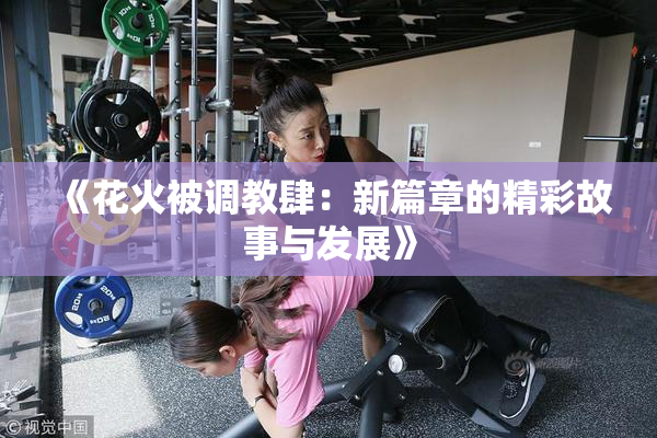 《花火被调教肆：新篇章的精彩故事与发展》