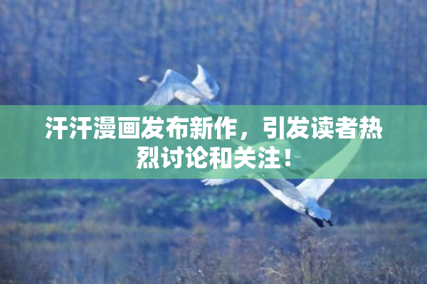 汗汗漫画发布新作，引发读者热烈讨论和关注！