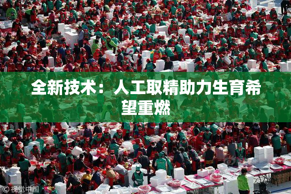 全新技术：人工取精助力生育希望重燃