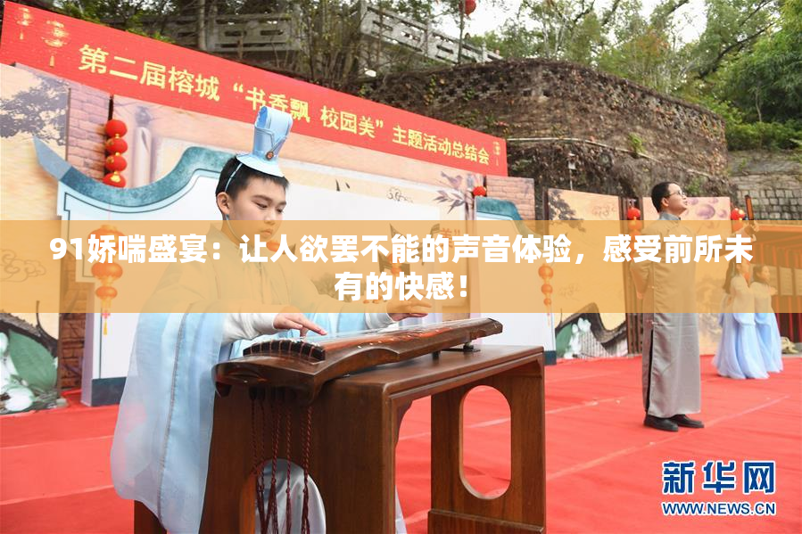 91娇喘盛宴：让人欲罢不能的声音体验，感受前所未有的快感！