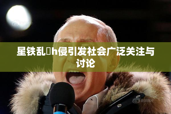 星铁乱婬h侵引发社会广泛关注与讨论