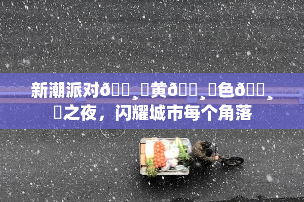 新潮派对🌸‌黄🌸‌色🌸‌之夜，闪耀城市每个角落