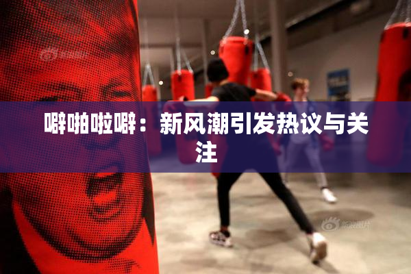 噼啪啦噼：新风潮引发热议与关注