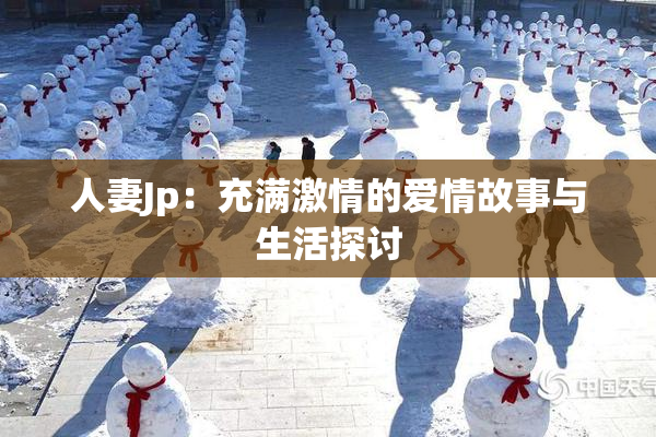 人妻Jp：充满激情的爱情故事与生活探讨