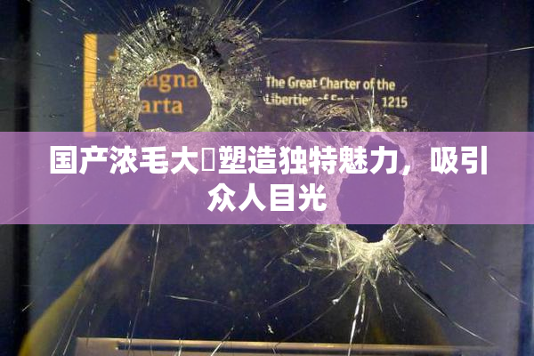 国产浓毛大泬塑造独特魅力，吸引众人目光