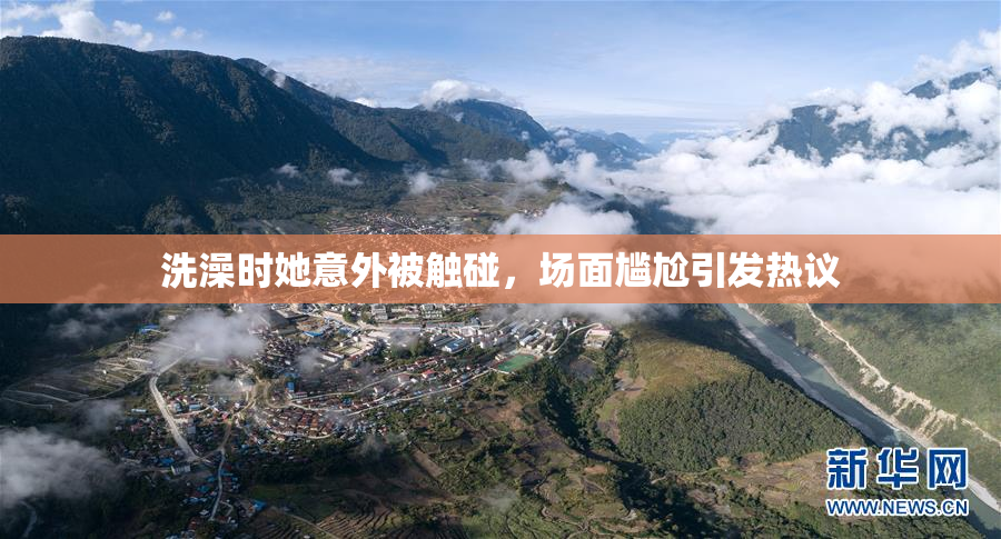洗澡时她意外被触碰，场面尴尬引发热议