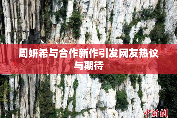 周妍希与合作新作引发网友热议与期待