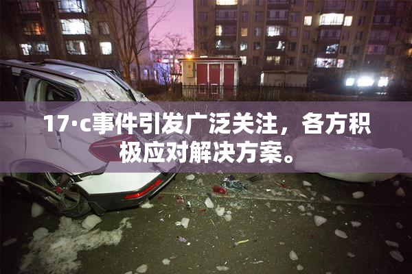 17·c事件引发广泛关注，各方积极应对解决方案。