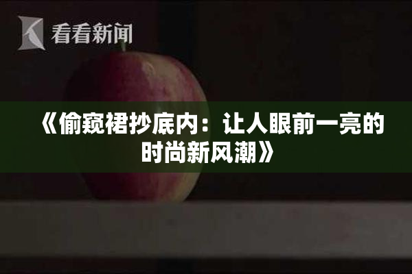 《偷窥裙抄底内：让人眼前一亮的时尚新风潮》