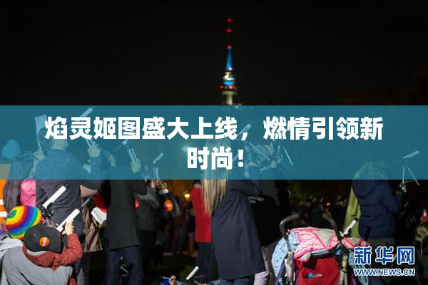 焰灵姬图盛大上线，燃情引领新时尚！