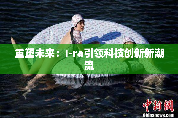 重塑未来：I-ra引领科技创新新潮流