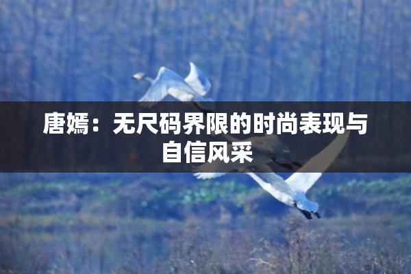 唐嫣：无尺码界限的时尚表现与自信风采