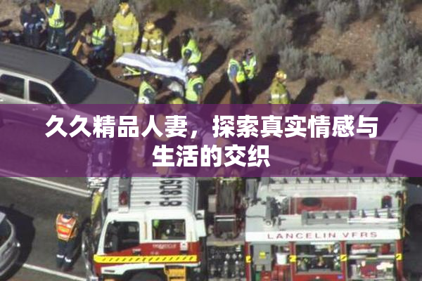 久久精品人妻，探索真实情感与生活的交织
