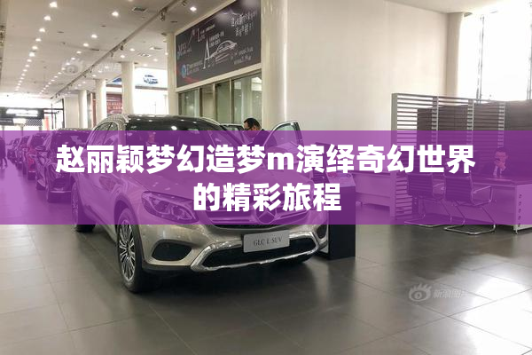 赵丽颖梦幻造梦m演绎奇幻世界的精彩旅程