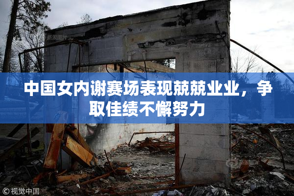 中国女内谢赛场表现兢兢业业，争取佳绩不懈努力