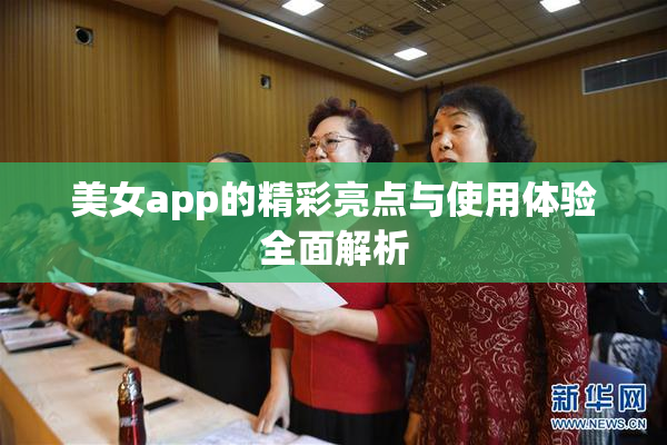 美女app的精彩亮点与使用体验全面解析