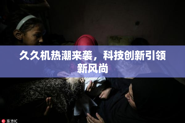 久久机热潮来袭，科技创新引领新风尚