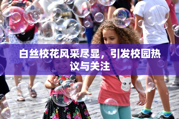 白丝校花风采尽显，引发校园热议与关注