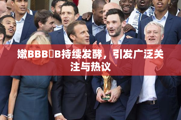 嫩BBB槡B持续发酵，引发广泛关注与热议