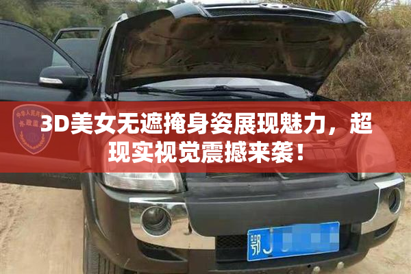 3D美女无遮掩身姿展现魅力，超现实视觉震撼来袭！
