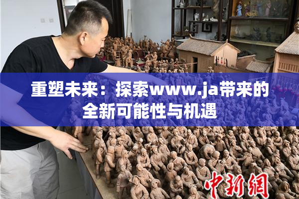 重塑未来：探索www.ja带来的全新可能性与机遇