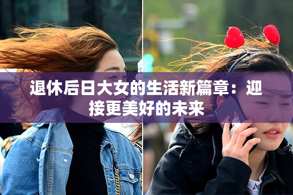 退休后日大女的生活新篇章：迎接更美好的未来