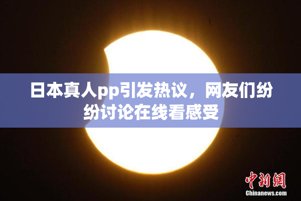 日本真人pp引发热议，网友们纷纷讨论在线看感受
