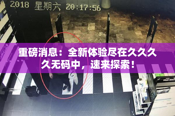 重磅消息：全新体验尽在久久久久无码中，速来探索！