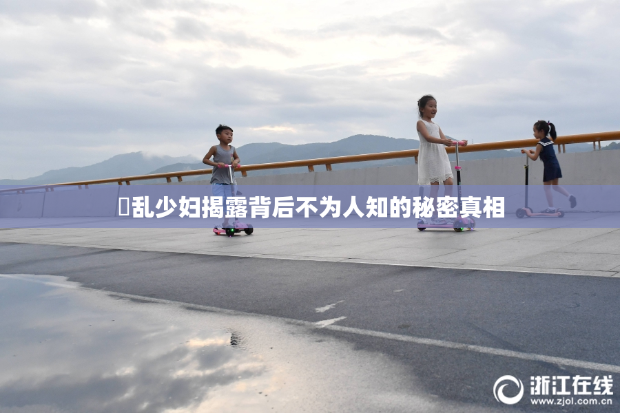 婬乱少妇揭露背后不为人知的秘密真相