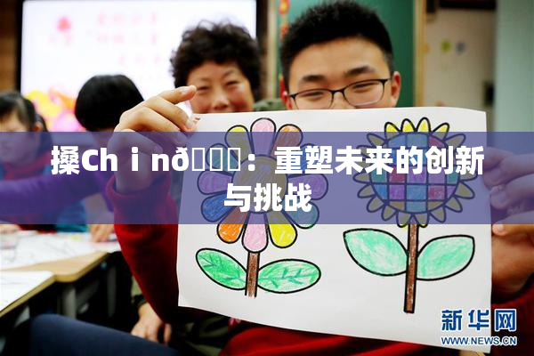搡Chⅰn🈚：重塑未来的创新与挑战