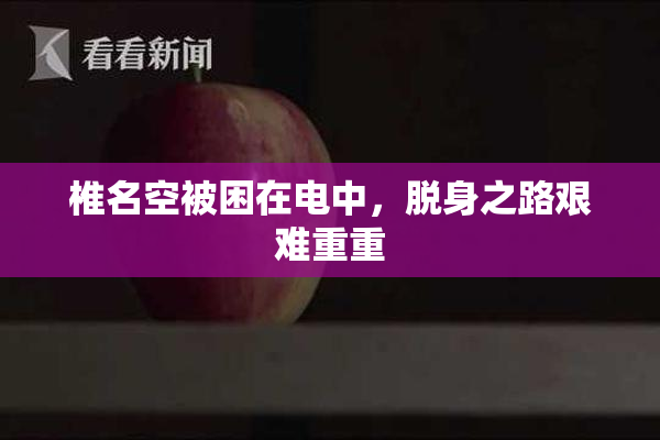 椎名空被困在电中，脱身之路艰难重重