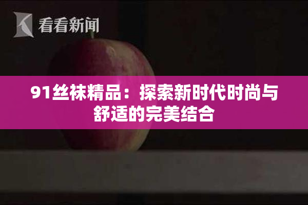 91丝袜精品：探索新时代时尚与舒适的完美结合