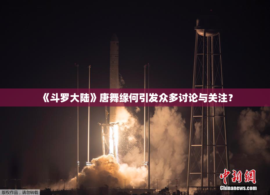 《斗罗大陆》唐舞缘何引发众多讨论与关注？