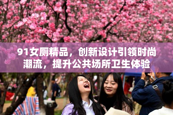 91女厕精品，创新设计引领时尚潮流，提升公共场所卫生体验