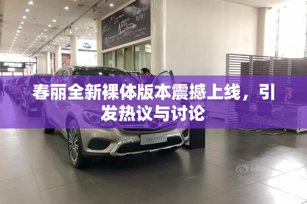春丽全新裸体版本震撼上线，引发热议与讨论