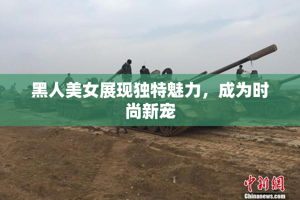 黑人美女展现独特魅力，成为时尚新宠