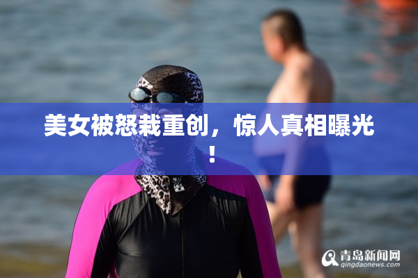 美女被怒栽重创，惊人真相曝光！