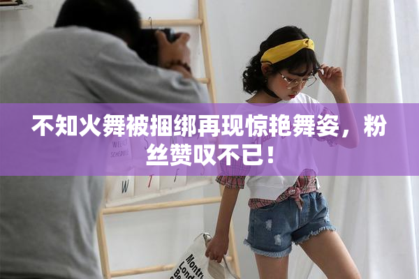 不知火舞被捆绑再现惊艳舞姿，粉丝赞叹不已！
