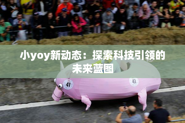 小yoy新动态：探索科技引领的未来蓝图