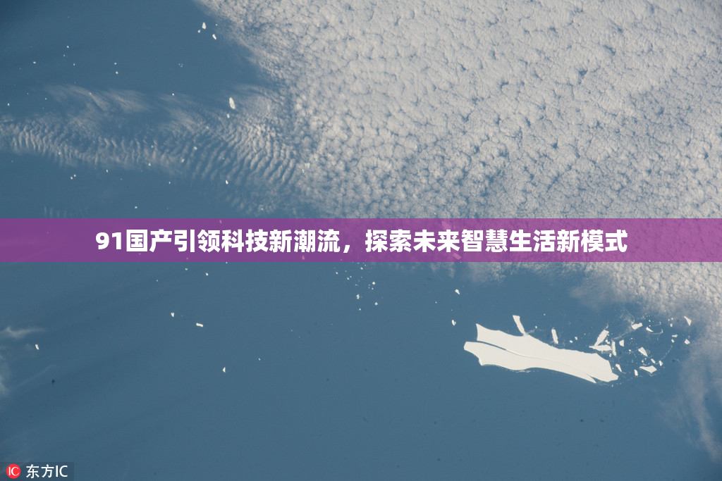 91国产引领科技新潮流，探索未来智慧生活新模式