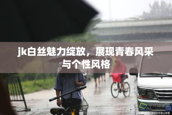 jk白丝魅力绽放，展现青春风采与个性风格