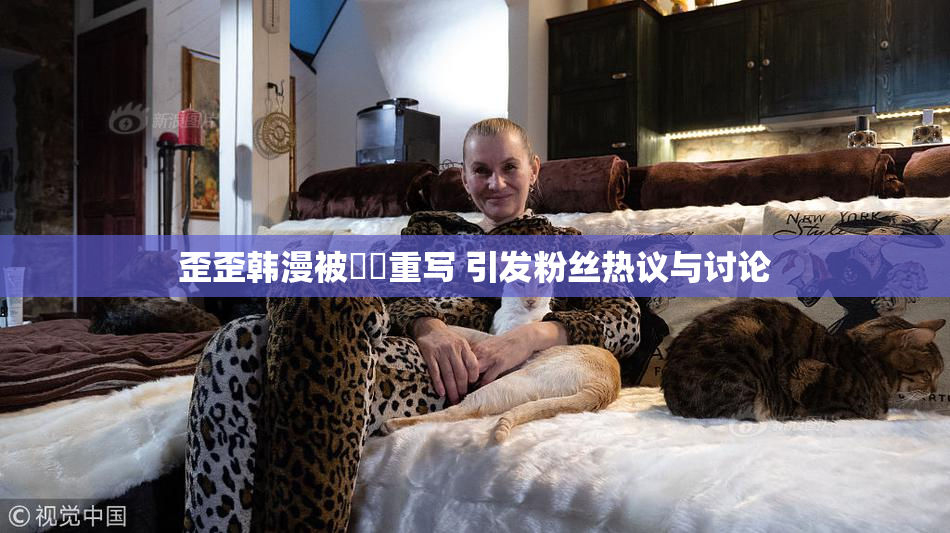 歪歪韩漫被❌‌重写 引发粉丝热议与讨论