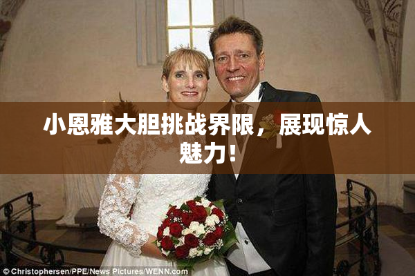 小恩雅大胆挑战界限，展现惊人魅力！