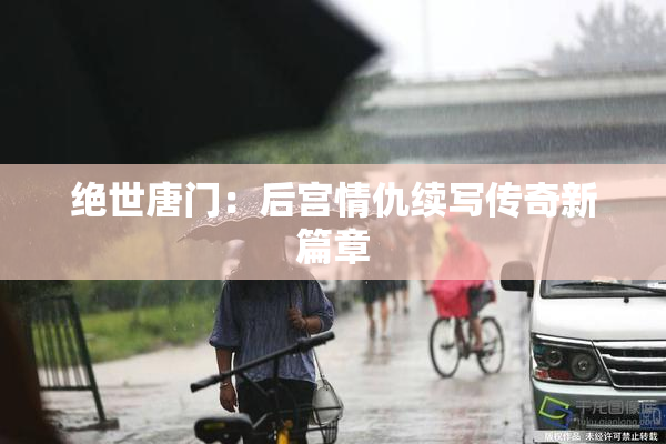 绝世唐门：后宫情仇续写传奇新篇章